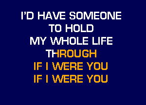 I'D HAVE SOMEONE
TO HOLD
MY WHOLE LIFE
THROUGH
IF I WERE YOU
IF I WERE YOU