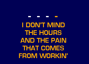 I DON'T MIND

THE HOURS
AND THE PAIN
THAT COMES
FROM WORKIN'