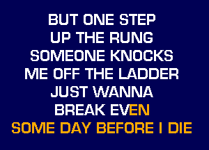 BUT ONE STEP
UP THE RUNG
SOMEONE KNOCKS
ME OFF THE LADDER
JUST WANNA
BREAK EVEN
SOME DAY BEFORE I DIE