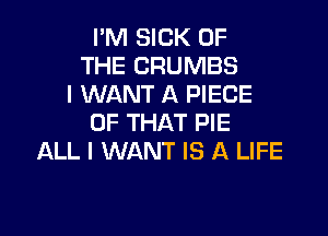 I'M SICK OF
THE CRUMBS
I WANT A PIECE

OF THAT PIE
ALL I WANT IS A LIFE