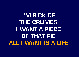I'M SICK OF
THE CRUMBS

I WANT A PIECE
OF THAT PIE
ALL I WANT IS A LIFE