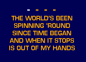 THE WORLD'S BEEN
SPINNING 'ROUND
SINCE TIME BEGAN

AND WHEN IT STOPS

IS OUT OF MY HANDS