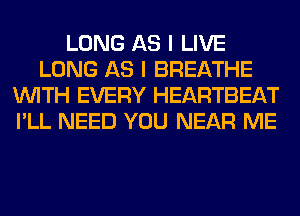 LONG AS I LIVE
LONG AS I BREATHE
WITH EVERY HEARTBEAT
I'LL NEED YOU NEAR ME