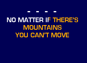 NO MATTER IF THERE'S
MOUNTAINS

YOU CAN'T MOVE