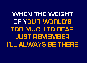 WHEN THE WEIGHT
OF YOUR WORLD'S
TOO MUCH TO BEAR
JUST REMEMBER
I'LL ALWAYS BE THERE