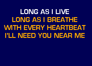 LONG AS I LIVE
LONG AS I BREATHE
WITH EVERY HEARTBEAT
I'LL NEED YOU NEAR ME