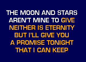 THE MOON AND STARS
AREN'T MINE TO GIVE
NEITHER IS ETERNITY

BUT I'LL GIVE YOU
A PROMISE TONIGHT
THAT I CAN KEEP