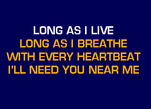 LONG AS I LIVE
LONG AS I BREATHE
WITH EVERY HEARTBEAT
I'LL NEED YOU NEAR ME