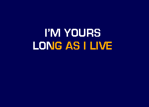 I'M YOURS
LONG AS I LIVE