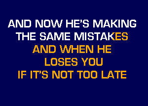 AND NOW HE'S MAKING
THE SAME MISTAKES
AND WHEN HE
LOSES YOU
IF ITS NOT TOO LATE