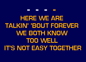 HERE WE ARE
TALKIN' 'BOUT FOREVER
WE BOTH KNOW
T00 WELL
ITS NOT EASY TOGETHER