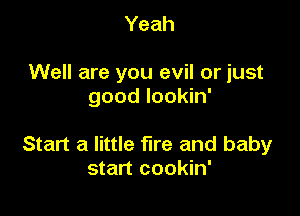 Yeah

Well are you evil or just
good lookin'

Start a little fire and baby
start cookin'