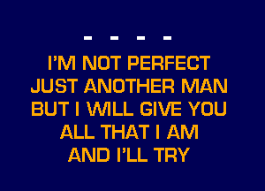 I'M NOT PERFECT
JUST ANOTHER MAN
BUT I WLL GIVE YOU

ALL THAT I AM
AND I'LL TRY