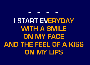 I START EVERYDAY
WITH A SMILE
ON MY FACE
AND THE FEEL OF A KISS
ON MY LIPS