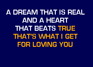 A DREAM THAT IS REAL
AND A HEART
THAT BEATS TRUE
THAT'S WHAT I GET
FOR LOVING YOU