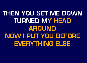 THEN YOU SET ME DOWN
TURNED MY HEAD
AROUND
NOWI PUT YOU BEFORE
EVERYTHING ELSE