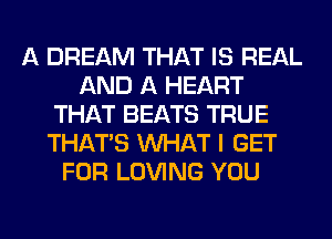 A DREAM THAT IS REAL
AND A HEART
THAT BEATS TRUE
THAT'S WHAT I GET
FOR LOVING YOU