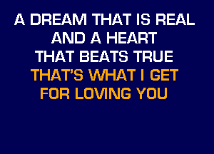 A DREAM THAT IS REAL
AND A HEART
THAT BEATS TRUE
THAT'S WHAT I GET
FOR LOVING YOU