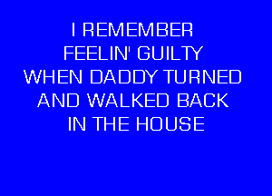 I REMEMBER
FEELIN' GUILTY
WHEN DADDY TURNED
AND WALKED BACK
IN THE HOUSE