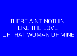 THERE AIN'T NDTHIN'
LIKE THE LOVE
OF THAT WOMAN OF MINE