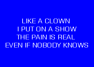 LIKE A CLOWN
I PUT ON A SHOW
THE PAIN IS REAL
EVEN IF NOBODY KNOWS