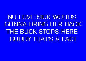 ND LOVE SICK WORDS
GONNA BRING HER BACK
THE BUCK STOPS HERE

BUDDY THATS A FACT