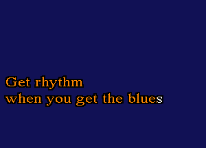 Get rhythm
When you get the blues