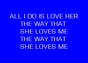 ALL I DO IS LOVE HER
THE WAY THAT
SHE LOVES ME
THE WAY THAT
SHE LOVES ME

g