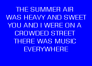 THE SUMMER AIR
WAS HEAVY AND SWEET
YOU AND I WERE ON A

CROWDED STREEF

THERE WAS MUSIC

EVERYWHERE