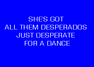 SHE'S GOT
ALL THEM DESPERADDS
JUST DESPERATE
FOR A DANCE
