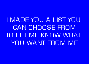 I MADE YOU A LIST YOU
CAN CHOOSE FROM
TO LEF ME KNOW WHAT
YOU WANT FROM ME