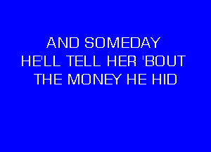 AND SDMEDAY
HE'LL TELL HER 'BDUT
THE MONEY HE HID