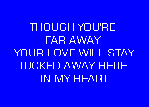THOUGH YOU'RE
FAR AWAY
YOUR LOVE WILL STAY
TUCKED AWAY HERE
IN MY HEART