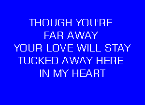 THOUGH YOU'RE
FAR AWAY
YOUR LOVE WILL STAY
TUCKED AWAY HERE
IN MY HEART