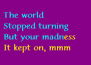 The world
Stopped turning

But your madness
It kept on, mmm