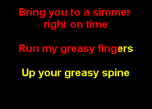 Bring you to a simmer
right on time

Run my greasy fingers

Up your greasy spine