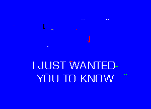 I JUST WANTED-
YOU TO KNOW .-