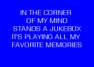 IN THE CORNER
OF MY MIND
STANDS A JUKEBOX
ITS PLAYING ALL MY
FAVORITE MEMORIES