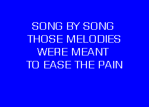 SONG BY SONG
THOSE MELODIES
WERE MEANT
TO EASE THE PAIN

g