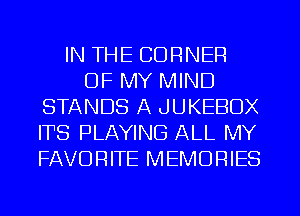 IN THE CORNER
OF MY MIND
STANDS A JUKEBOX
ITS PLAYING ALL MY
FAVORITE MEMORIES