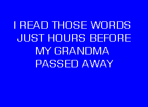 I READ THOSE WORDS
JUST HOURS BEFORE
MY GRANDMA
PASSED AWAY