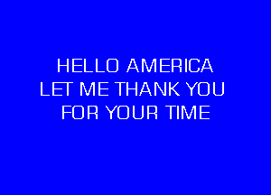 HELLO AMERICA
LET ME THANK YOU

FOR YOUR TIME