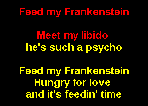 Feed my Frankenstein

Meet my libido
he's such a psycho

Feed my Frankenstein

Hungry for love
and it's feedin' time I