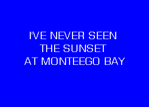 I'VE NEVER SEEN
THE SUNSET
AT MONTEEGO BAY

g
