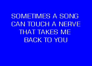 SDMEFIMES A SONG
CAN TOUCH A NERVE
THAT TAKES ME
BACK TO YOU