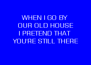 WHEN I (30 BY
OUR OLD HOUSE
IPRETEND THAT

YOU'RE STILL THERE

g