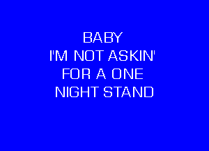 BABY
I'M NOT ASKIN'
FOR A ONE

NIGHT STAND