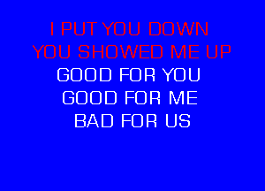 GOOD FOR YOU

GOOD FOR ME
BAD FOR US