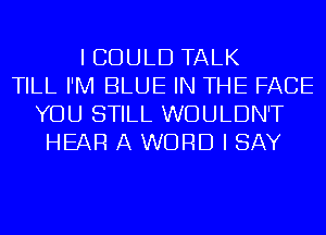 I COULD TALK
TILL I'M BLUE IN THE FACE
YOU STILL WOULDN'T
HEAR A WORD I SAY
