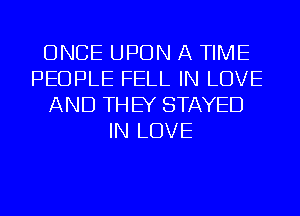 ONCE UPON A TIME
PEOPLE FELL IN LOVE
AND THEY STAYED
IN LOVE